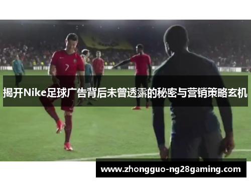 揭开Nike足球广告背后未曾透露的秘密与营销策略玄机