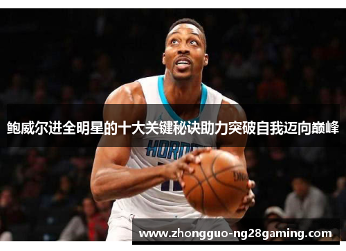 鲍威尔进全明星的十大关键秘诀助力突破自我迈向巅峰