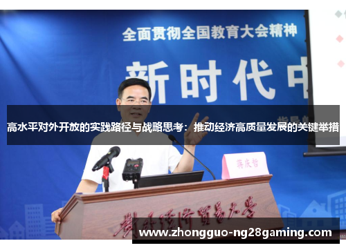 高水平对外开放的实践路径与战略思考:推动经济高质量发展的关键举措 高水平对外开放的实践路径与战略思考:推动经济高质量发展的关键举措