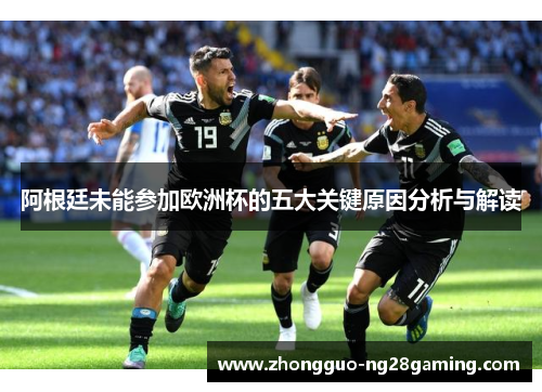 阿根廷未能参加欧洲杯的五大关键原因分析与解读