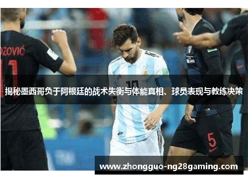 揭秘墨西哥负于阿根廷的战术失衡与体能真相、球员表现与教练决策