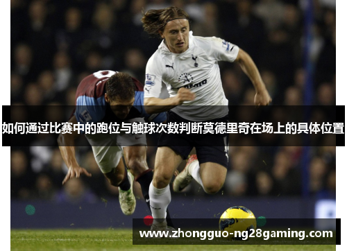 如何通过比赛中的跑位与触球次数判断莫德里奇在场上的具体位置