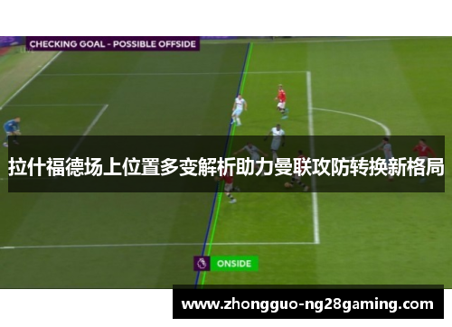 拉什福德场上位置多变解析助力曼联攻防转换新格局 拉什福德场上位置多变解析助力曼联攻防转换新格局