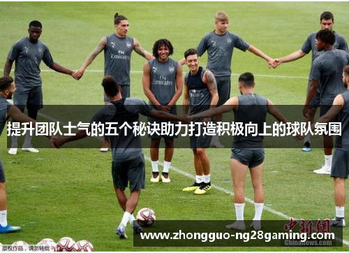 提升团队士气的五个秘诀助力打造积极向上的球队氛围 提升团队士气的五个秘诀助力打造积极向上的球队氛围