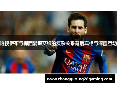 透视伊布与梅西爱恨交织的复杂关系背后真相与深层互动