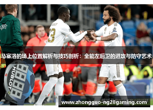 马塞洛的场上位置解析与技巧剖析：全能左后卫的进攻与防守艺术