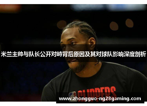 米兰主帅与队长公开对峙背后原因及其对球队影响深度剖析