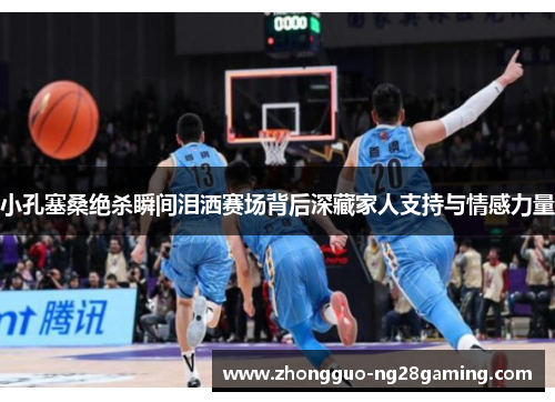 小孔塞桑绝杀瞬间泪洒赛场背后深藏家人支持与情感力量