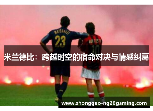 米兰德比:跨越时空的宿命对决与情感纠葛 米兰德比:跨越时空的宿命对决与情感纠葛