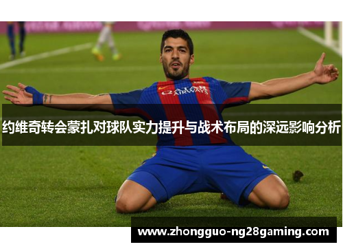 约维奇转会蒙扎对球队实力提升与战术布局的深远影响分析 约维奇转会蒙扎对球队实力提升与战术布局的深远影响分析