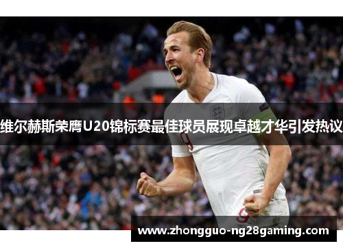 维尔赫斯荣膺U20锦标赛最佳球员展现卓越才华引发热议