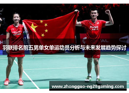 羽联排名前五男单女单运动员分析与未来发展趋势探讨