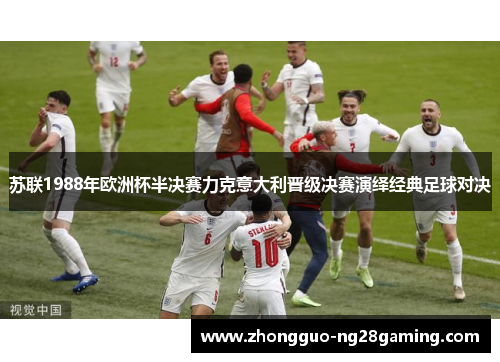 苏联1988年欧洲杯半决赛力克意大利晋级决赛演绎经典足球对决 苏联1988年欧洲杯半决赛力克意大利晋级决赛演绎经典足球对决