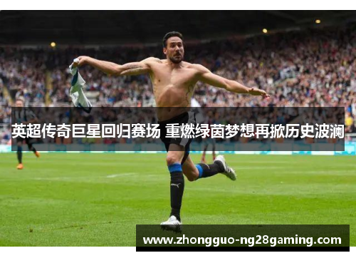 英超传奇巨星回归赛场 重燃绿茵梦想再掀历史波澜