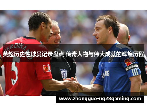 英超历史性球员记录盘点 传奇人物与伟大成就的辉煌历程