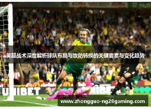 英超战术深度解析球队布局与攻防转换的关键要素与变化趋势 英超战术深度解析球队布局与攻防转换的关键要素与变化趋势