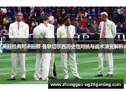 英超经典对决回顾 曼联切尔西历史性对抗与战术演变解析