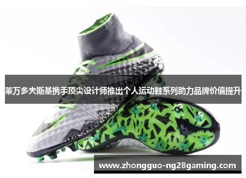 莱万多夫斯基携手顶尖设计师推出个人运动鞋系列助力品牌价值提升 莱万多夫斯基携手顶尖设计师推出个人运动鞋系列助力品牌价值提升