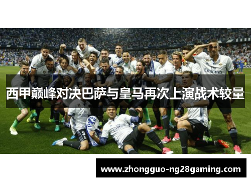 西甲巅峰对决巴萨与皇马再次上演战术较量