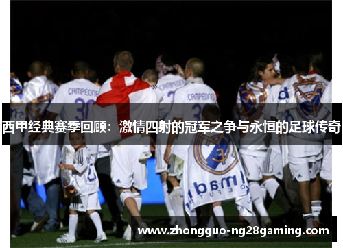 西甲经典赛季回顾:激情四射的冠军之争与永恒的足球传奇 西甲经典赛季回顾:激情四射的冠军之争与永恒的足球传奇