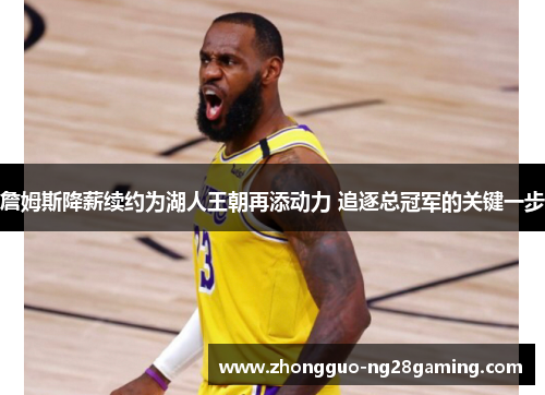 詹姆斯降薪续约为湖人王朝再添动力 追逐总冠军的关键一步 詹姆斯降薪续约为湖人王朝再添动力 追逐总冠军的关键一步