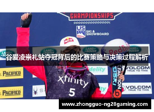 谷爱凌崇礼站夺冠背后的比赛策略与决策过程解析 谷爱凌崇礼站夺冠背后的比赛策略与决策过程解析