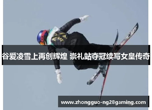 谷爱凌雪上再创辉煌 崇礼站夺冠续写女皇传奇