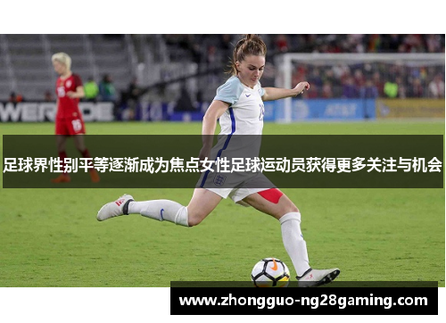 足球界性别平等逐渐成为焦点女性足球运动员获得更多关注与机会