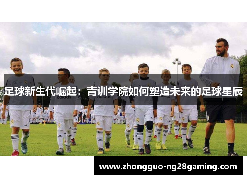 足球新生代崛起:青训学院如何塑造未来的足球星辰 足球新生代崛起:青训学院如何塑造未来的足球星辰