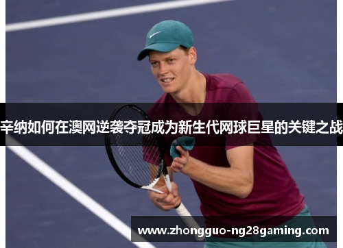 辛纳如何在澳网逆袭夺冠成为新生代网球巨星的关键之战 辛纳如何在澳网逆袭夺冠成为新生代网球巨星的关键之战