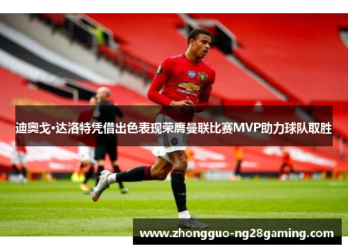 迪奥戈·达洛特凭借出色表现荣膺曼联比赛MVP助力球队取胜