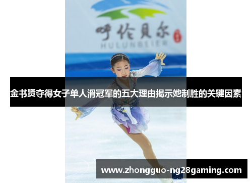 金书贤夺得女子单人滑冠军的五大理由揭示她制胜的关键因素 金书贤夺得女子单人滑冠军的五大理由揭示她制胜的关键因素