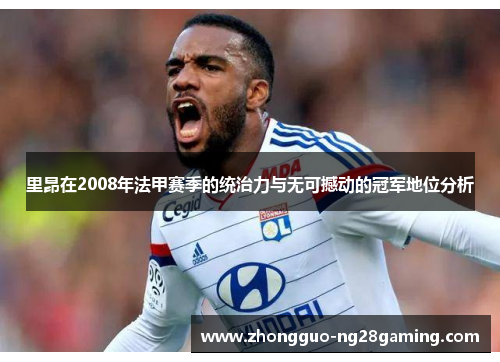 里昂在2008年法甲赛季的统治力与无可撼动的冠军地位分析 里昂在2008年法甲赛季的统治力与无可撼动的冠军地位分析