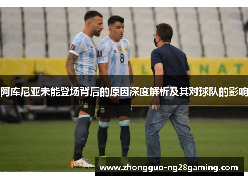 阿库尼亚未能登场背后的原因深度解析及其对球队的影响 阿库尼亚未能登场背后的原因深度解析及其对球队的影响