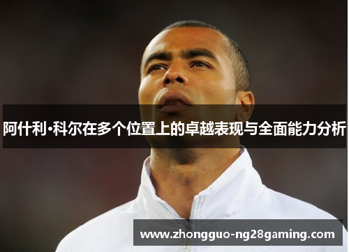 阿什利·科尔在多个位置上的卓越表现与全面能力分析 阿什利·科尔在多个位置上的卓越表现与全面能力分析