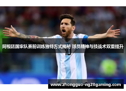 阿根廷国家队赛前训练独特方式揭秘 球员精神与技战术双重提升