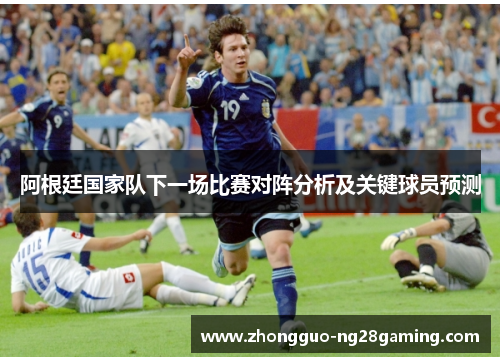 阿根廷国家队下一场比赛对阵分析及关键球员预测 阿根廷国家队下一场比赛对阵分析及关键球员预测