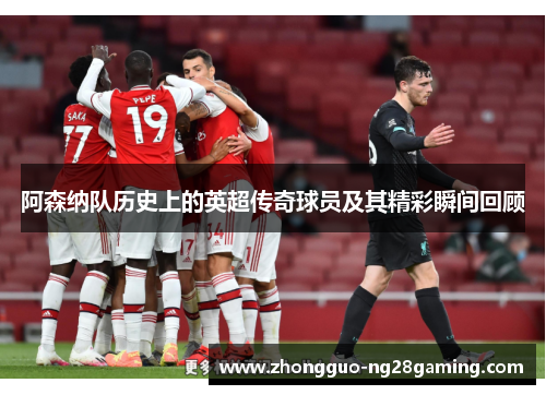 阿森纳队历史上的英超传奇球员及其精彩瞬间回顾 阿森纳队历史上的英超传奇球员及其精彩瞬间回顾