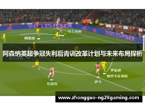 阿森纳英超争冠失利后青训改革计划与未来布局探析 阿森纳英超争冠失利后青训改革计划与未来布局探析