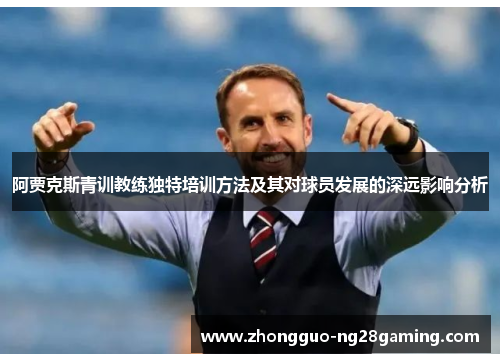 阿贾克斯青训教练独特培训方法及其对球员发展的深远影响分析 阿贾克斯青训教练独特培训方法及其对球员发展的深远影响分析