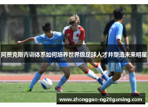 阿贾克斯青训体系如何培养世界级足球人才并塑造未来明星 阿贾克斯青训体系如何培养世界级足球人才并塑造未来明星