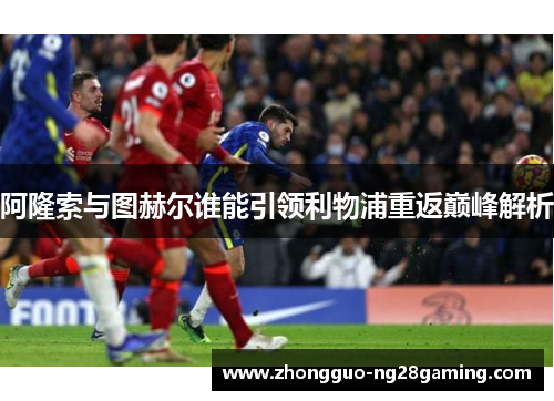 阿隆索与图赫尔谁能引领利物浦重返巅峰解析 阿隆索与图赫尔谁能引领利物浦重返巅峰解析