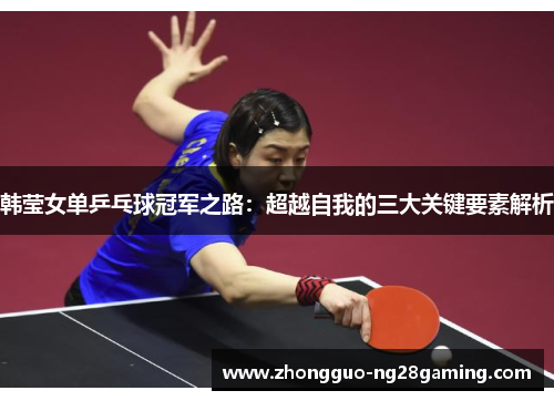 韩莹女单乒乓球冠军之路:超越自我的三大关键要素解析 韩莹女单乒乓球冠军之路:超越自我的三大关键要素解析