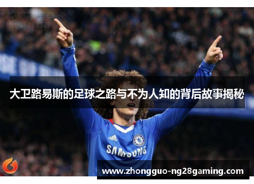 大卫路易斯的足球之路与不为人知的背后故事揭秘 大卫路易斯的足球之路与不为人知的背后故事揭秘