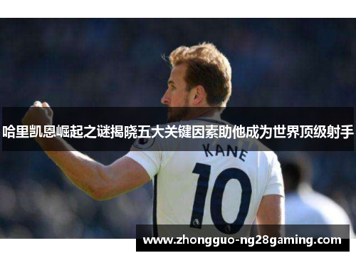 哈里凯恩崛起之谜揭晓五大关键因素助他成为世界顶级射手 哈里凯恩崛起之谜揭晓五大关键因素助他成为世界顶级射手