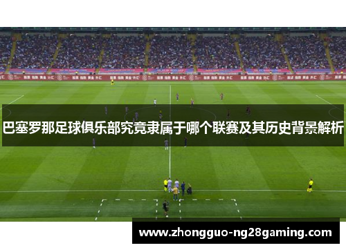 巴塞罗那足球俱乐部究竟隶属于哪个联赛及其历史背景解析 巴塞罗那足球俱乐部究竟隶属于哪个联赛及其历史背景解析