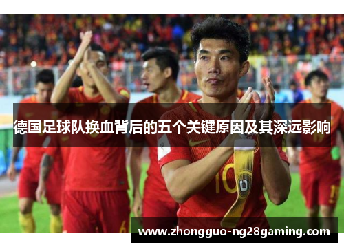德国足球队换血背后的五个关键原因及其深远影响