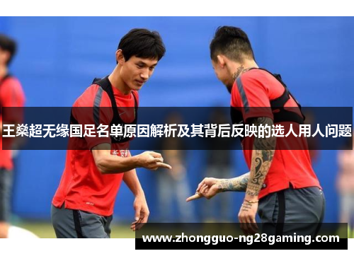 王燊超无缘国足名单原因解析及其背后反映的选人用人问题 王燊超无缘国足名单原因解析及其背后反映的选人用人问题