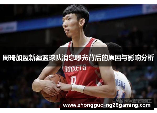 周琦加盟新疆篮球队消息曝光背后的原因与影响分析 周琦加盟新疆篮球队消息曝光背后的原因与影响分析