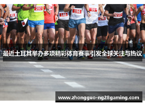 最近土耳其举办多项精彩体育赛事引发全球关注与热议